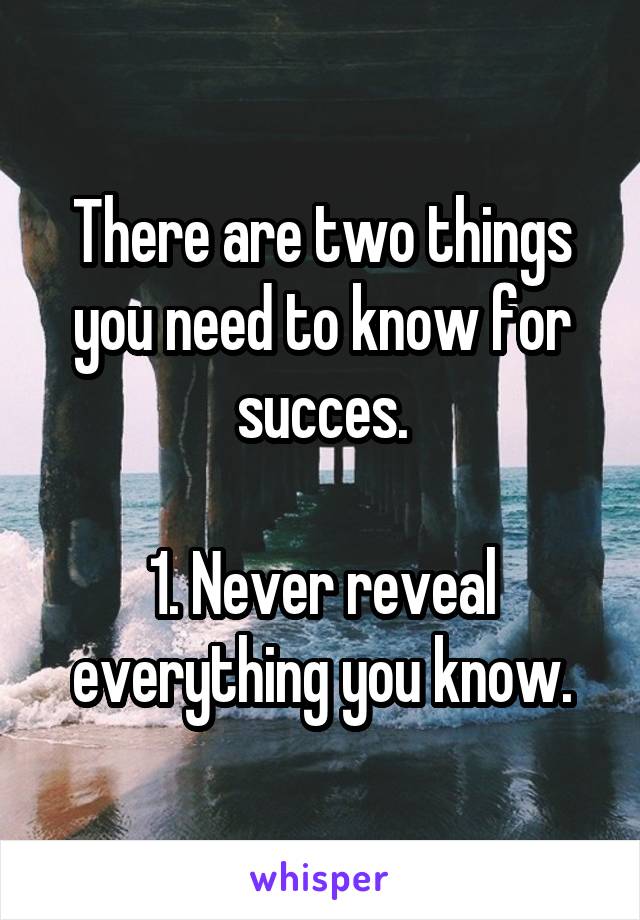There are two things you need to know for succes.

1. Never reveal everything you know.