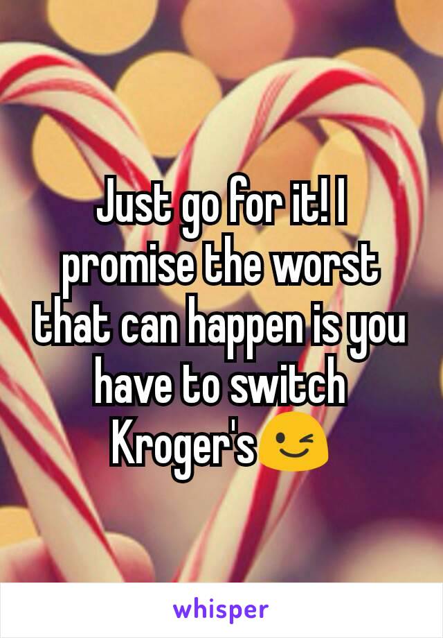 Just go for it! I promise the worst that can happen is you have to switch Kroger's😉