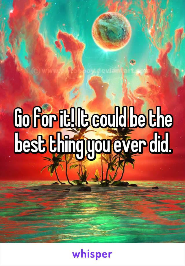 Go for it! It could be the best thing you ever did.