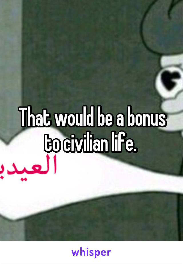 That would be a bonus to civilian life. 