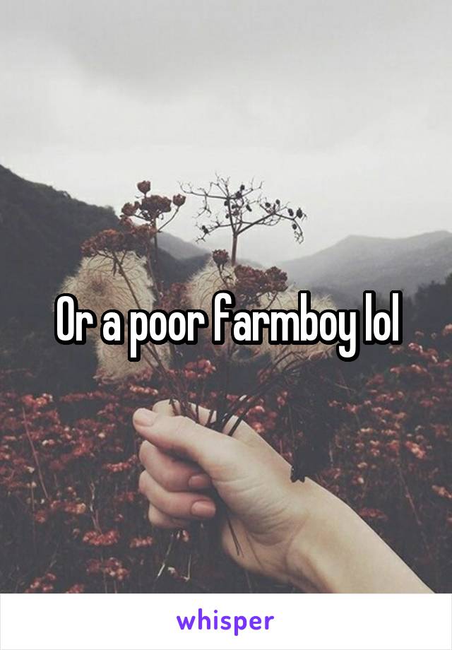 Or a poor farmboy lol