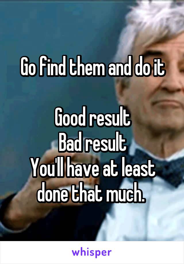 Go find them and do it

Good result
Bad result
You'll have at least done that much. 