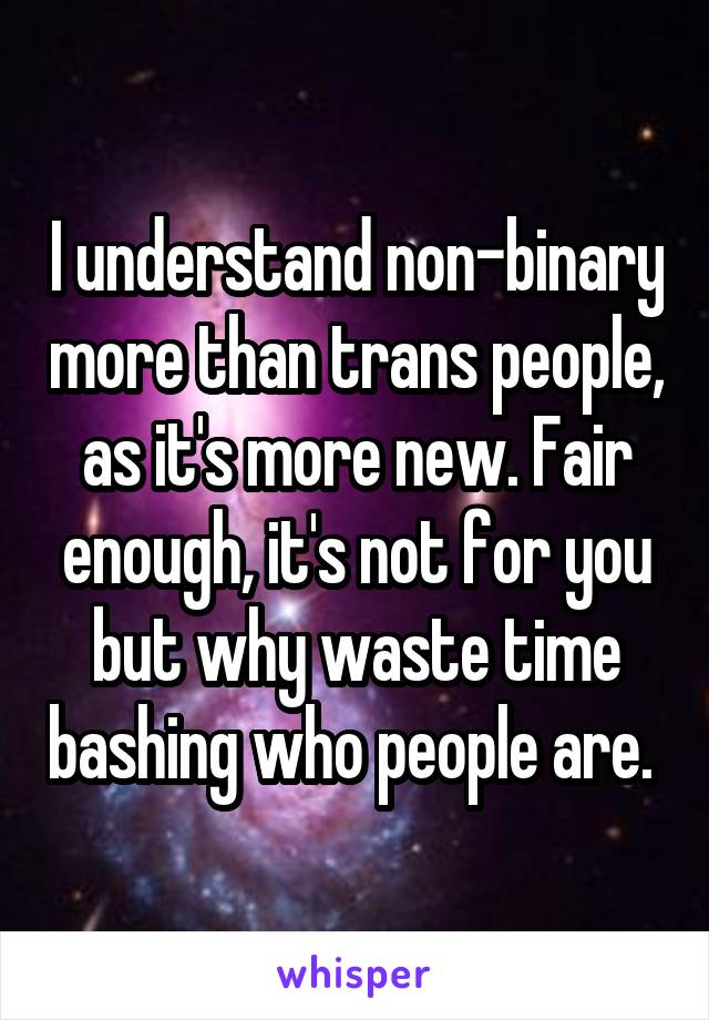 I understand non-binary more than trans people, as it's more new. Fair enough, it's not for you but why waste time bashing who people are. 