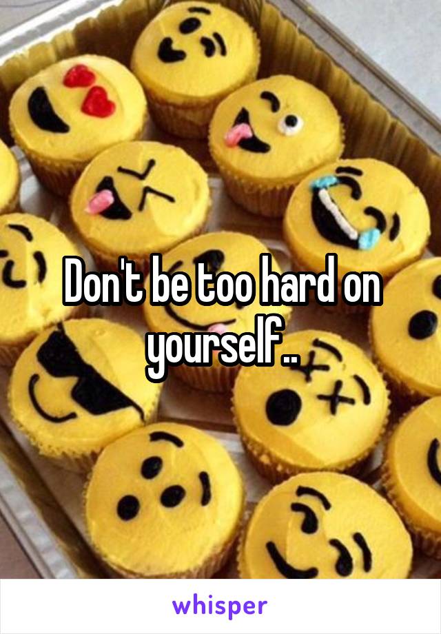 Don't be too hard on yourself..