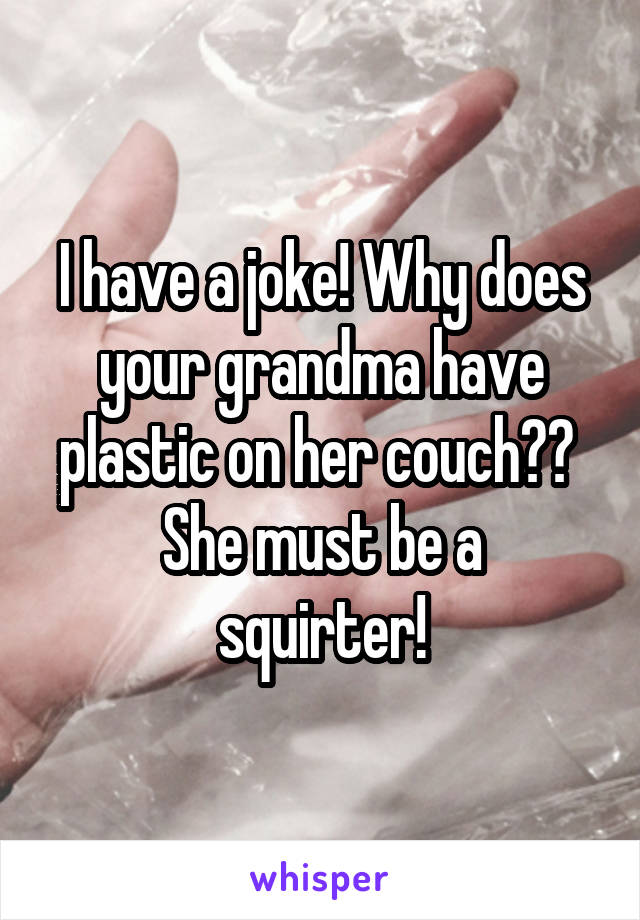 I have a joke! Why does your grandma have plastic on her couch?? 
She must be a squirter!