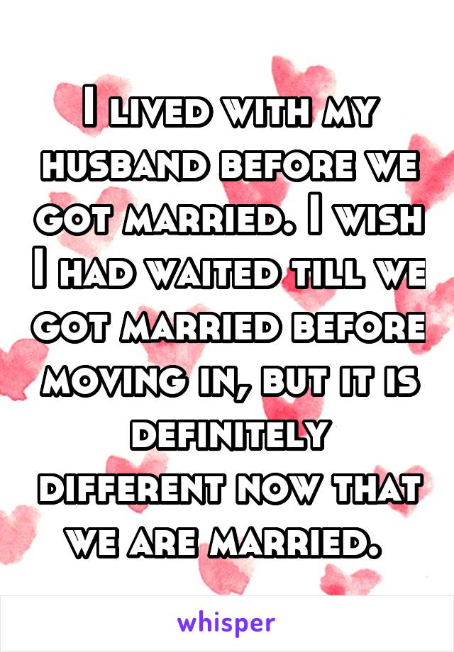 I lived with my husband before we got married. I wish I had waited till we got married before moving in, but it is definitely different now that we are married. 