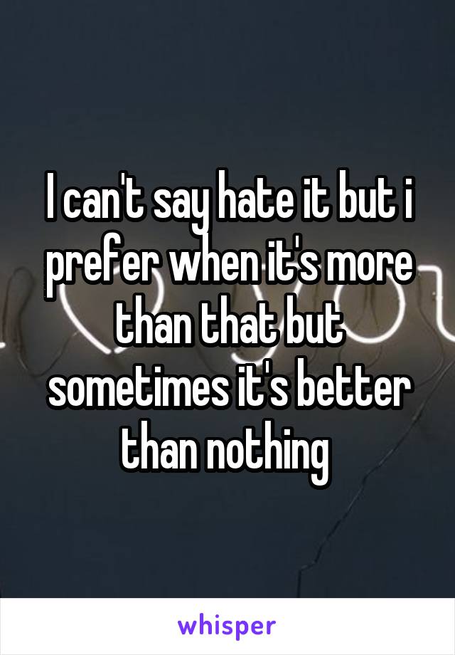 I can't say hate it but i prefer when it's more than that but sometimes it's better than nothing 