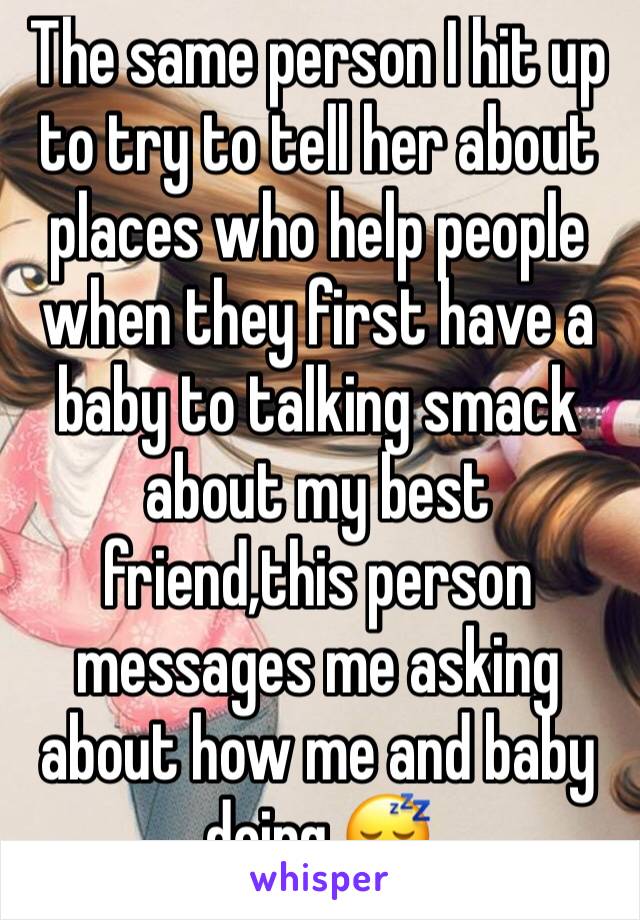 The same person I hit up to try to tell her about places who help people when they first have a baby to talking smack about my best friend,this person messages me asking about how me and baby doing 😴