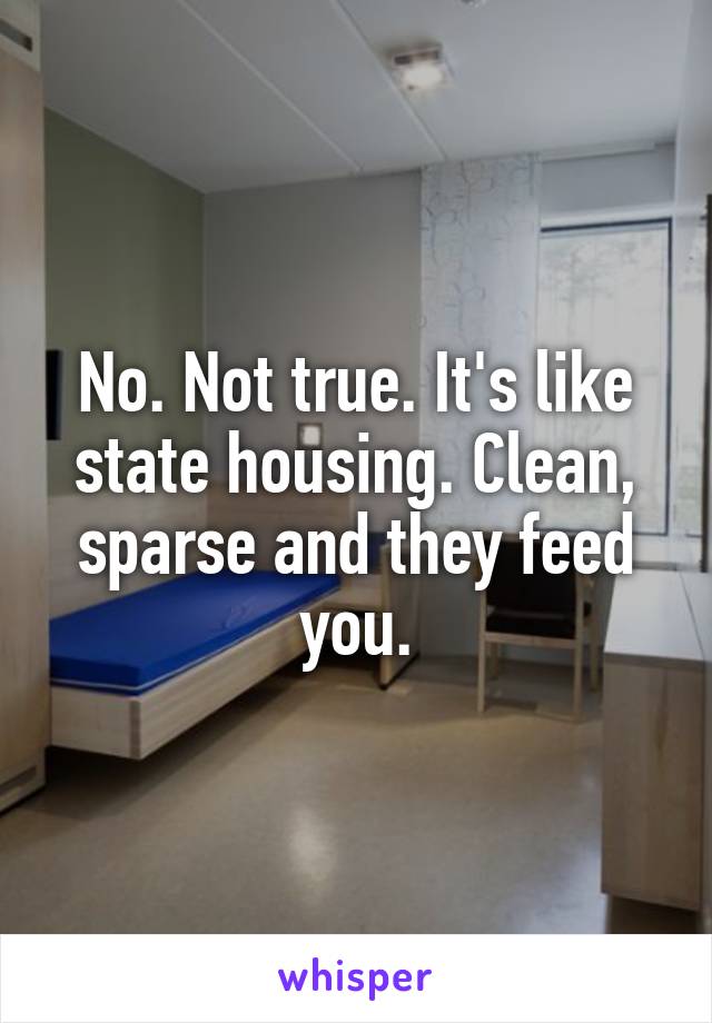 No. Not true. It's like state housing. Clean, sparse and they feed you.