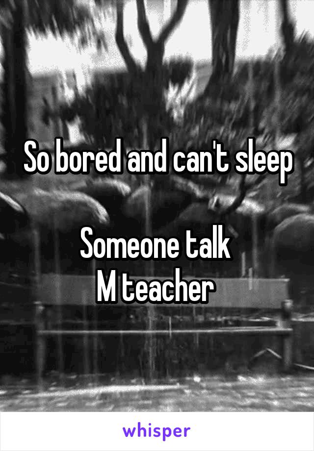 So bored and can't sleep 
Someone talk 
M teacher 