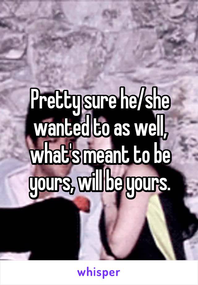 Pretty sure he/she wanted to as well, what's meant to be yours, will be yours.