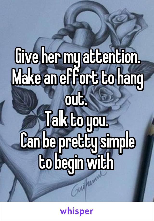 Give her my attention. Make an effort to hang out. 
Talk to you. 
Can be pretty simple to begin with 