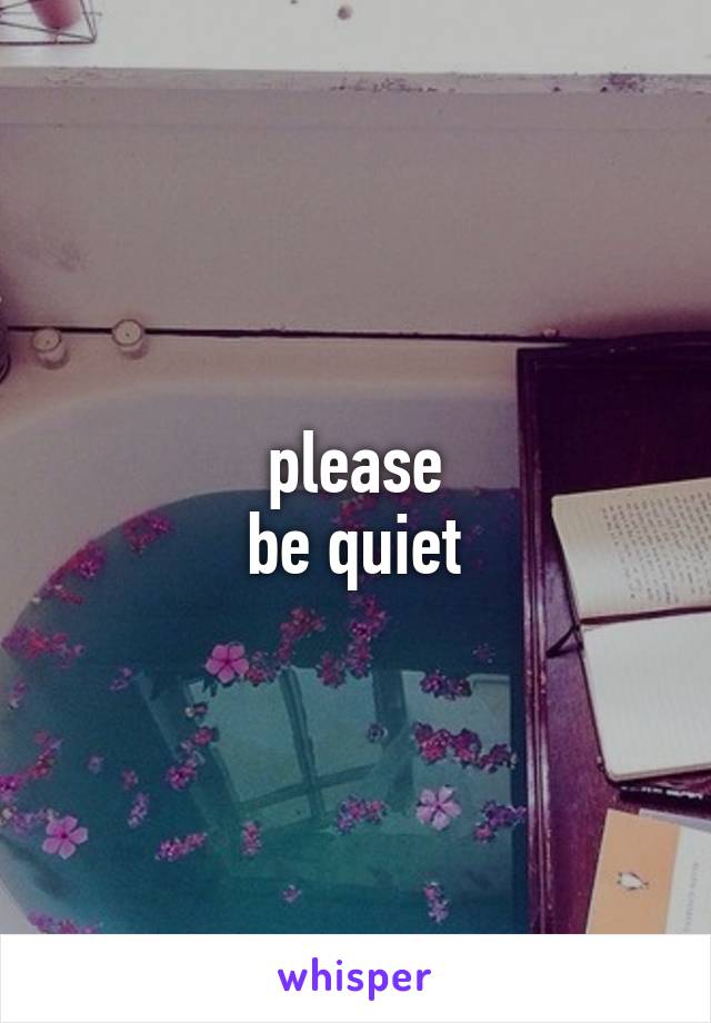 please
be quiet