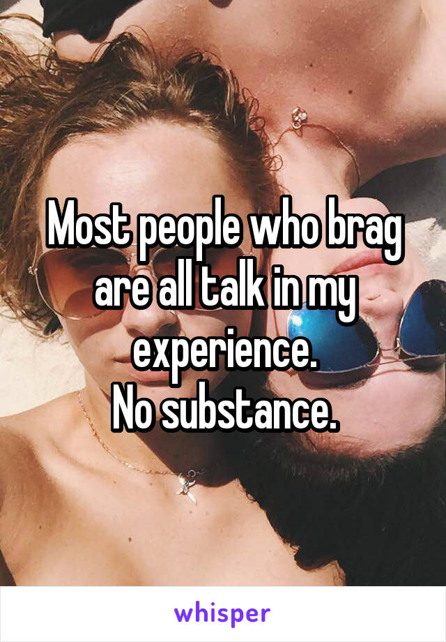 Most people who brag are all talk in my experience.
No substance.