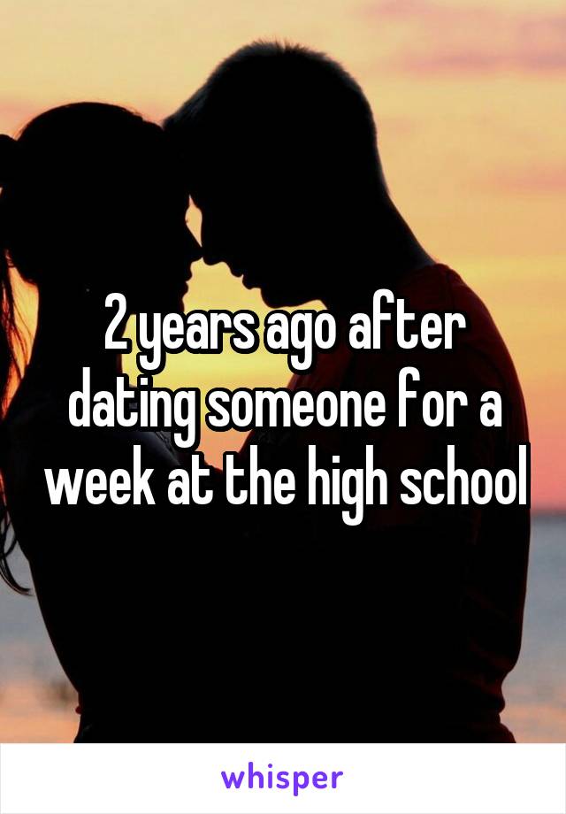 2 years ago after dating someone for a week at the high school