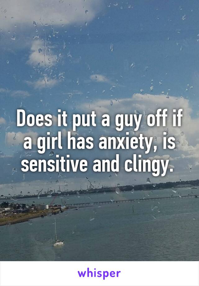 Does it put a guy off if a girl has anxiety, is sensitive and clingy. 