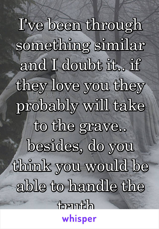 I've been through something similar and I doubt it.. if they love you they probably will take to the grave.. besides, do you think you would be able to handle the truth..