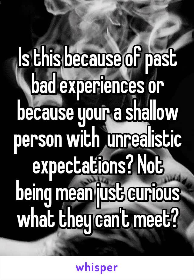 Is this because of past bad experiences or because your a shallow person with  unrealistic expectations? Not being mean just curious what they can't meet?