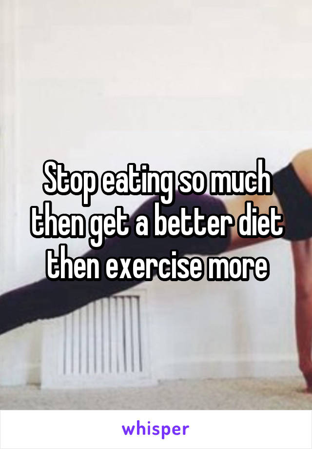 Stop eating so much
then get a better diet
then exercise more
