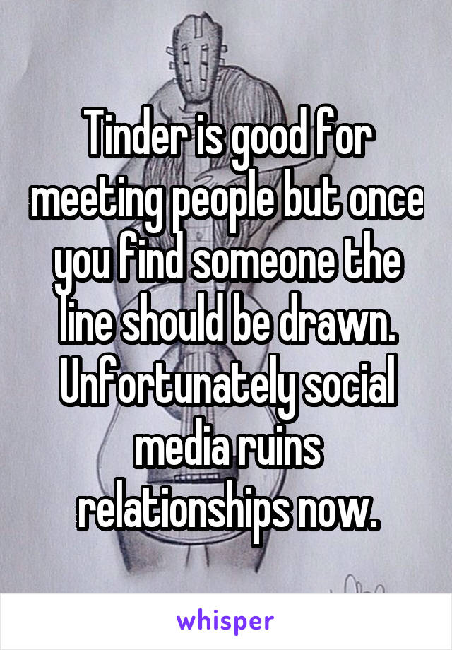 Tinder is good for meeting people but once you find someone the line should be drawn.
Unfortunately social media ruins relationships now.