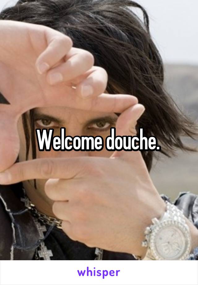 Welcome douche. 