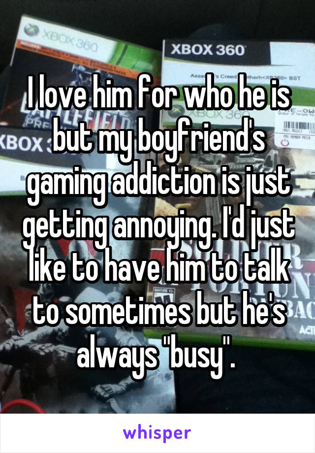 I love him for who he is but my boyfriend's gaming addiction is just getting annoying. I'd just like to have him to talk to sometimes but he's always "busy". 
