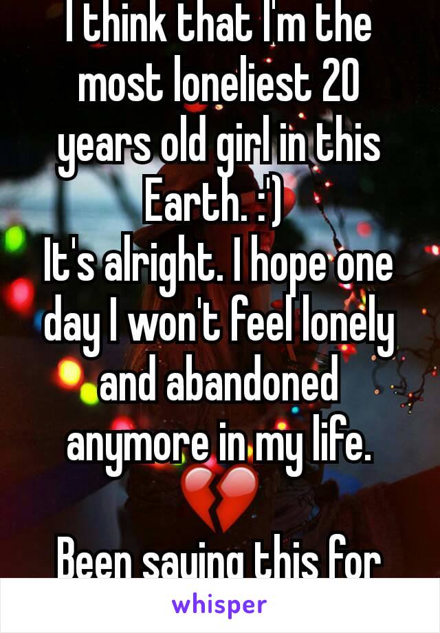 I think that I'm the most loneliest 20 years old girl in this Earth. :') 
It's alright. I hope one day I won't feel lonely and abandoned anymore in my life.ðŸ’”
Been saying this for years to console me.