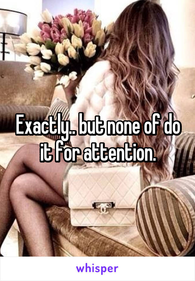 Exactly.. but none of do it for attention.