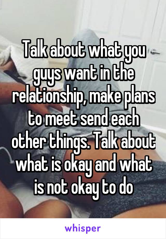 Talk about what you guys want in the relationship, make plans to meet send each other things. Talk about what is okay and what is not okay to do
