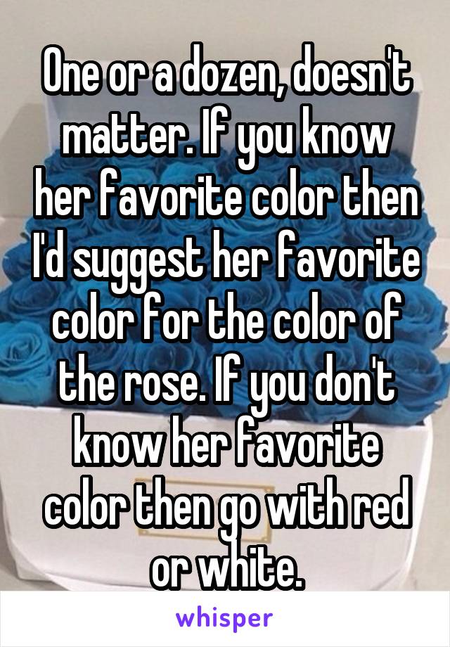 One or a dozen, doesn't matter. If you know her favorite color then I'd suggest her favorite color for the color of the rose. If you don't know her favorite color then go with red or white.