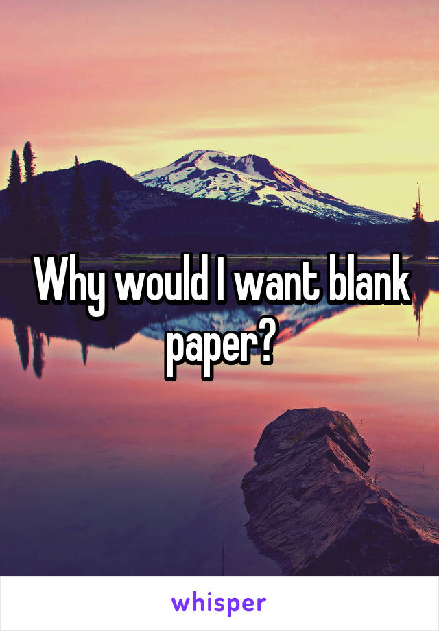 Why would I want blank paper?