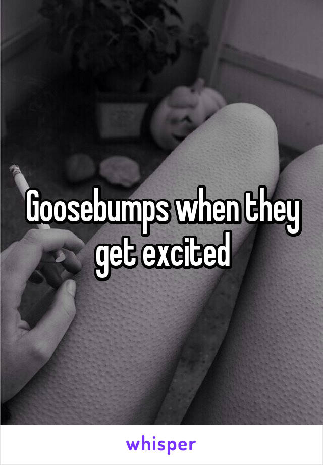 Goosebumps when they get excited