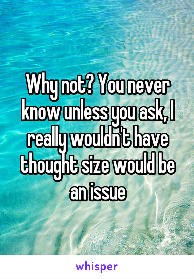 Why not? You never know unless you ask, I really wouldn't have thought size would be an issue