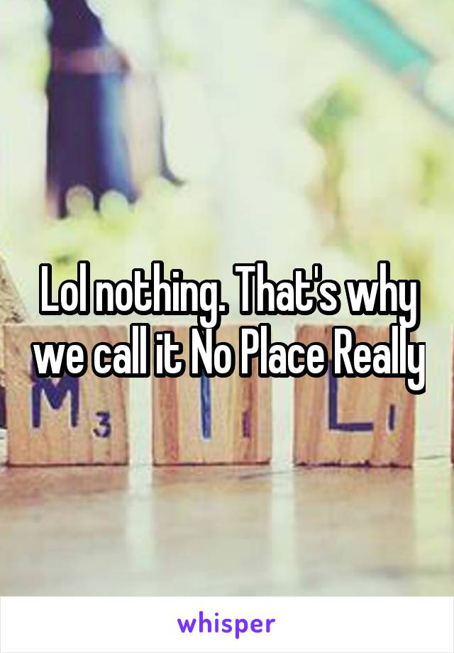 Lol nothing. That's why we call it No Place Really