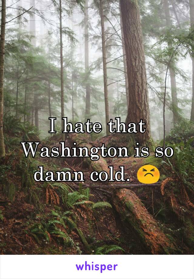I hate that Washington is so damn cold. ðŸ˜£