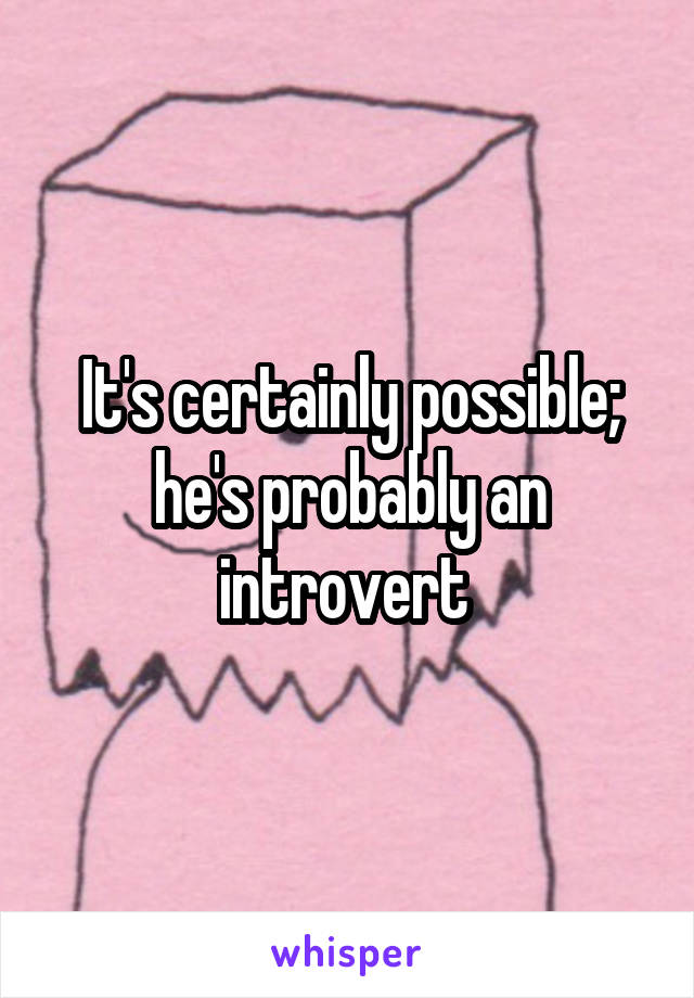 It's certainly possible; he's probably an introvert 