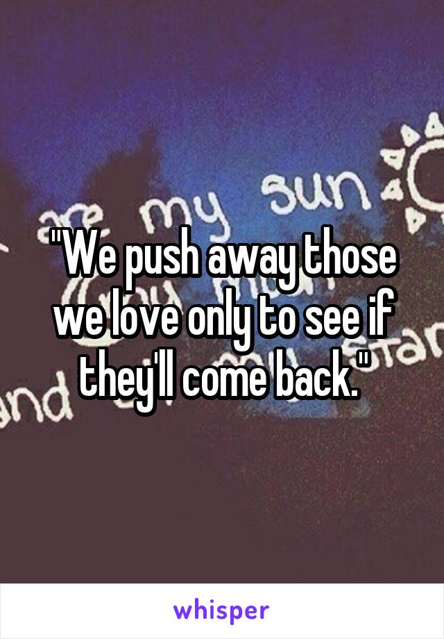"We push away those we love only to see if they'll come back."