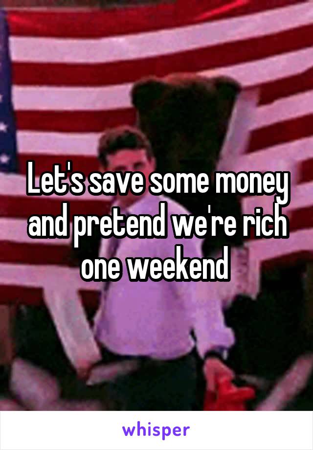 Let's save some money and pretend we're rich one weekend 