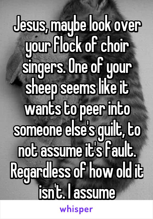 Jesus, maybe look over your flock of choir singers. One of your sheep seems like it wants to peer into someone else's guilt, to not assume it's fault. Regardless of how old it isn't. I assume