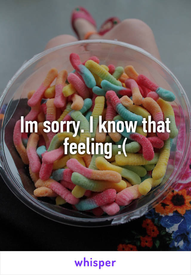 Im sorry. I know that feeling :(