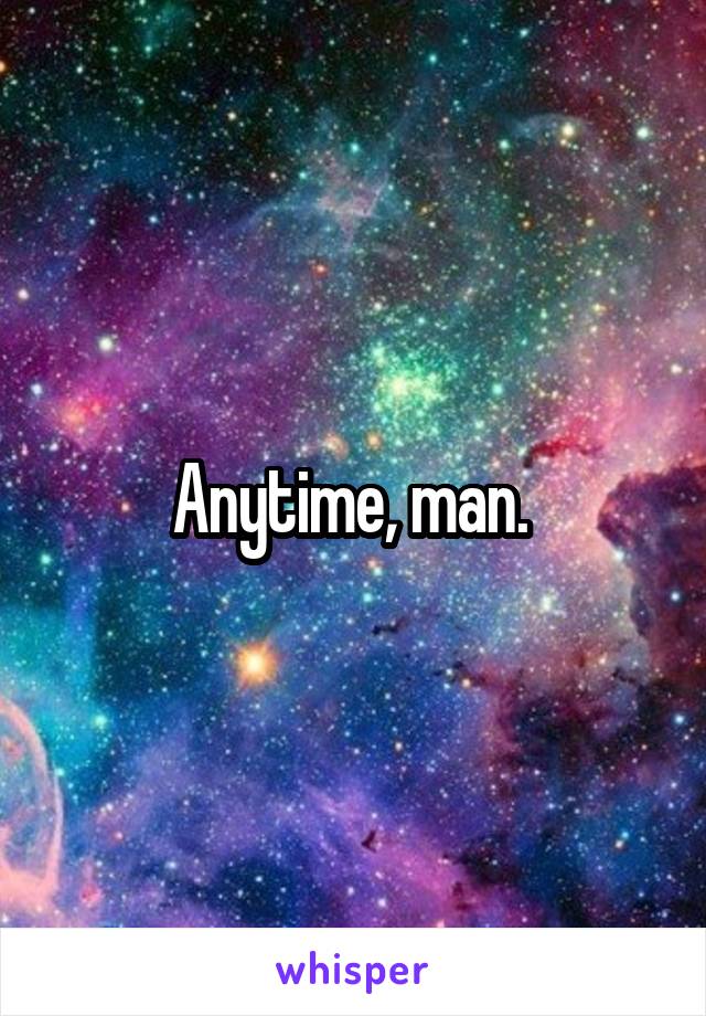 Anytime, man. 