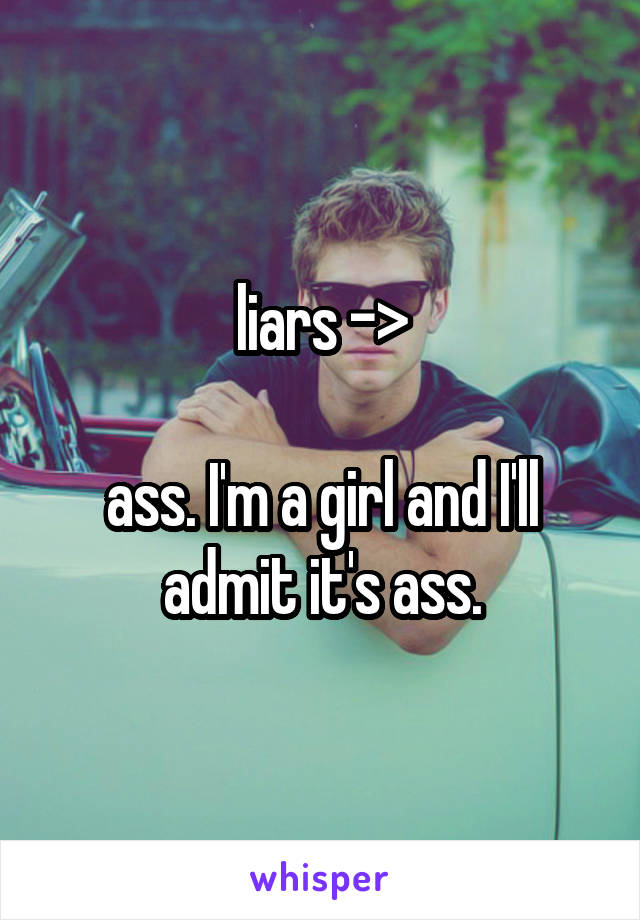 liars ->

ass. I'm a girl and I'll admit it's ass.