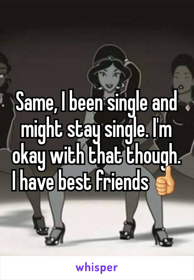 Same, I been single and might stay single. I'm okay with that though. I have best friends👍