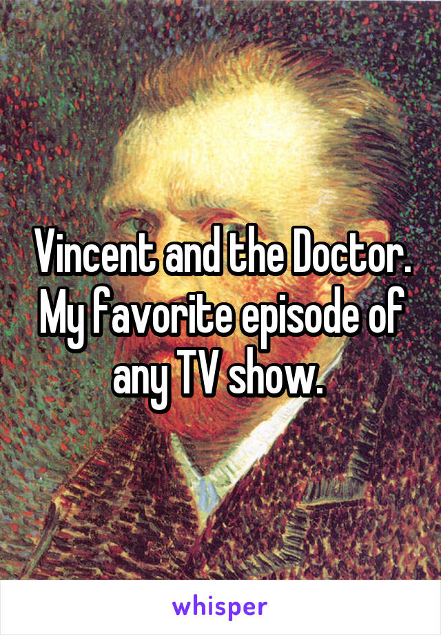 Vincent and the Doctor. My favorite episode of any TV show. 