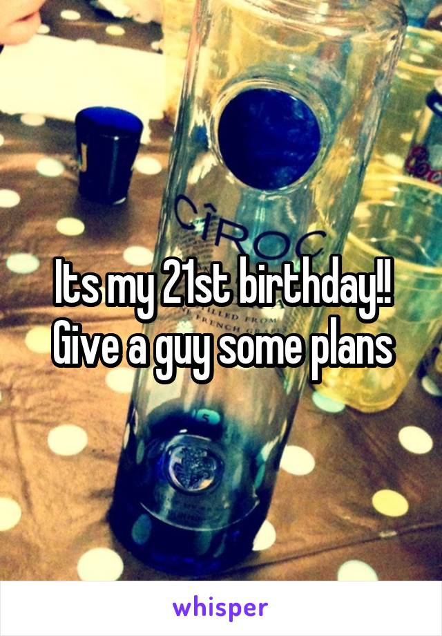 Its my 21st birthday!! Give a guy some plans