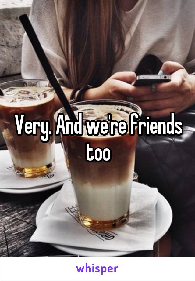 Very. And we're friends too