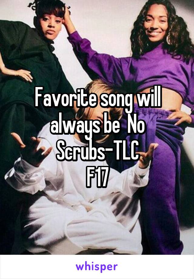 Favorite song will always be  No Scrubs-TLC
F17