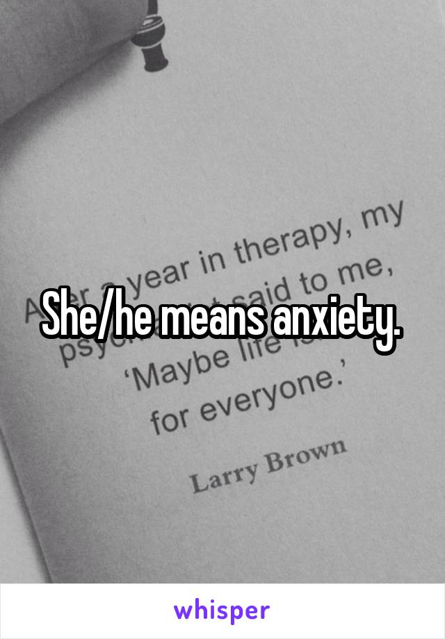 She/he means anxiety. 