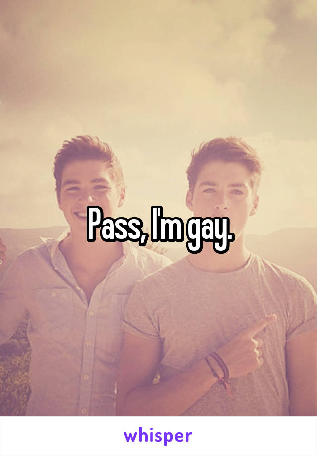 Pass, I'm gay.