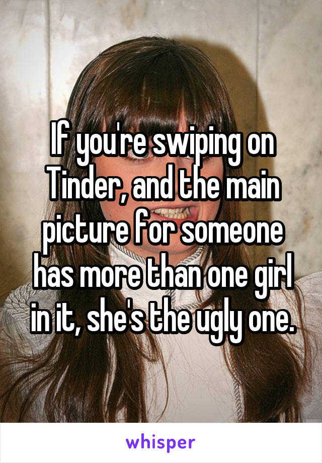 If you're swiping on Tinder, and the main picture for someone has more than one girl in it, she's the ugly one.